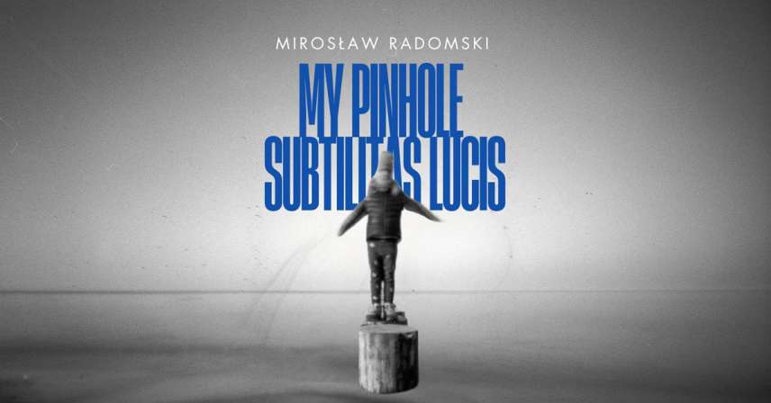 Mirosław Radomski - My Pinhole - subtilitas lucis